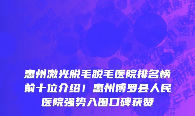 惠州激光脱毛脱毛医院排名榜前十位介绍！惠州博罗县人民医院强势入围口碑获赞