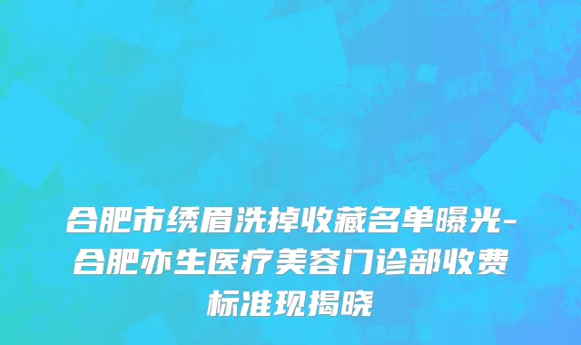 合肥市绣眉洗掉收藏名单曝光-合肥亦生医疗美容门诊部收费标准现揭晓