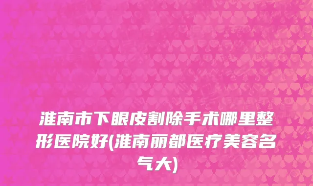 淮南市下眼皮割除手术哪里整形医院好(淮南丽都医疗美容名气大)