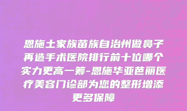 恩施土家族苗族自治州做鼻子再造手术医院排行前十位哪个实力更高一筹-恩施华亚芭丽医疗美容门诊部为您的整形增添更多保障