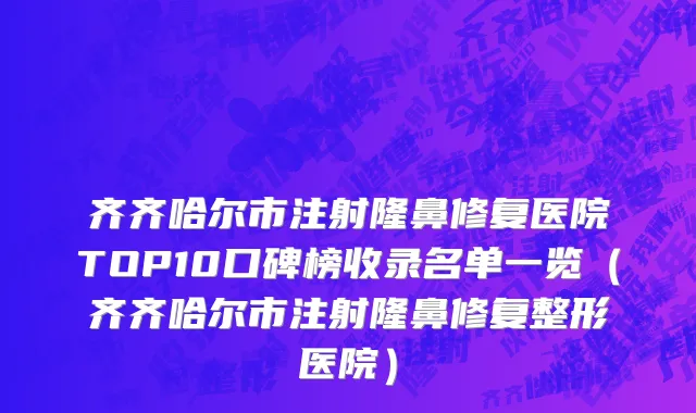 齐齐哈尔市注射隆鼻修复医院TOP10口碑榜收录名单一览（齐齐哈尔市注射隆鼻修复整形医院）