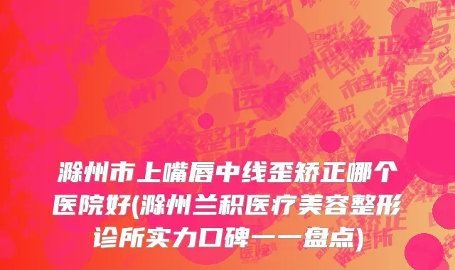 滁州市上嘴唇中线歪矫正哪个医院好(滁州兰积医疗美容整形诊所实力口碑一一盘点)