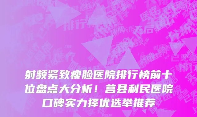 射频紧致瘦脸医院排行榜前十位盘点大分析！莒县利民医院口碑实力择优选举推荐