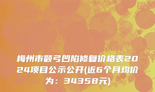 梅州市颧弓凹陷修复价格表2024项目公示公开(近6个月均价为：34358元)