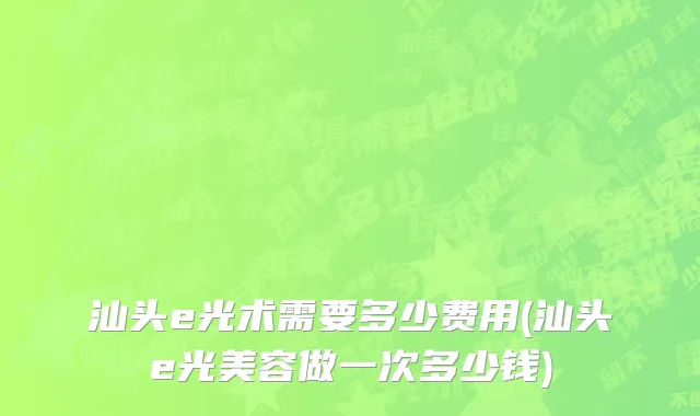 汕头e光术需要多少费用(汕头e光美容做一次多少钱)