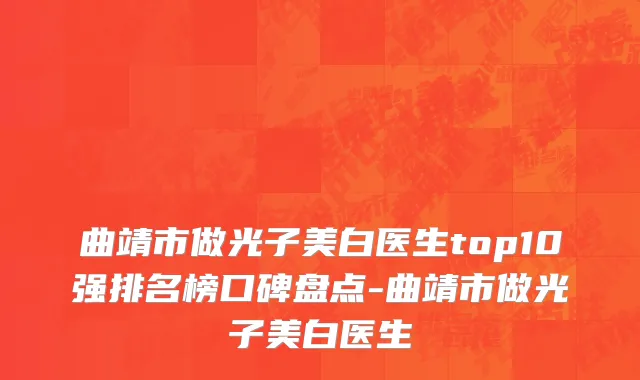 曲靖市做光子美白医生top10强排名榜口碑盘点-曲靖市做光子美白医生