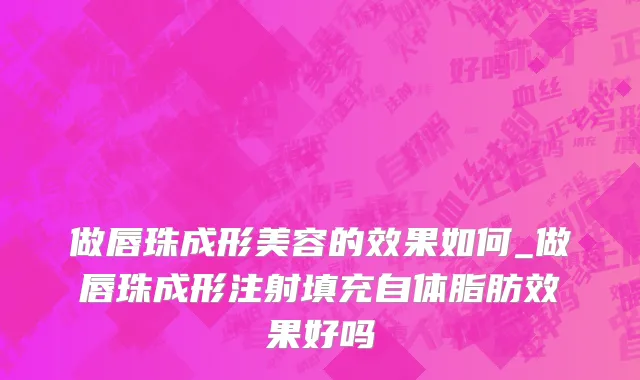 做唇珠成形美容的效果如何_做唇珠成形注射填充自体脂肪效果好吗