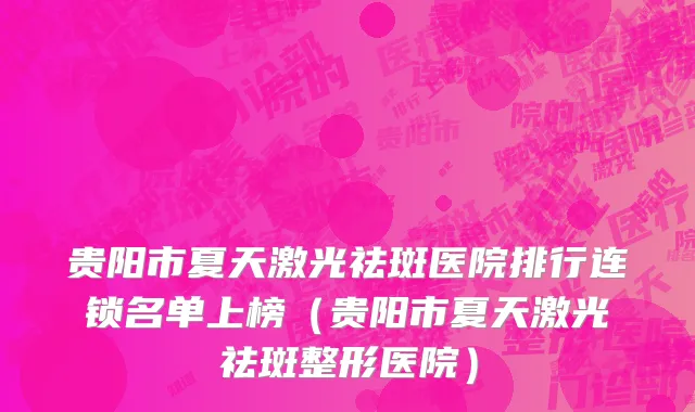 贵阳市夏天激光祛斑医院排行连锁名单上榜（贵阳市夏天激光祛斑整形医院）