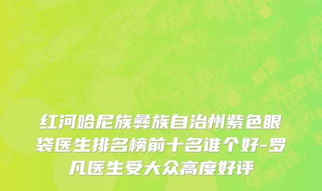 红河哈尼族彝族自治州紫色眼袋医生排名榜前十名谁个好-罗凡医生受大众高度好评