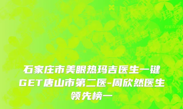 石家庄市美眼热玛吉医生一键GET唐山市第二医-周欣然医生领先榜一
