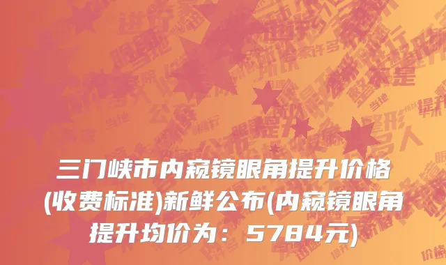 三门峡市内窥镜眼角提升价格(收费标准)新鲜公布(内窥镜眼角提升均价为：5784元)
