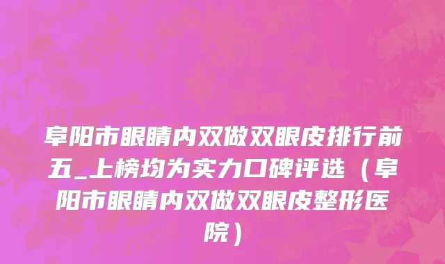 阜阳市眼睛内双做双眼皮排行前五_上榜均为实力口碑评选（阜阳市眼睛内双做双眼皮整形医院）