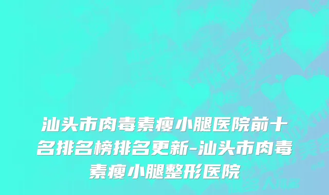 汕头市肉毒素瘦小腿医院前十名排名榜排名更新-汕头市肉毒素瘦小腿整形医院