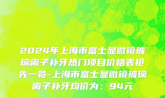 2024年上海市富士显微镜玻璃离子补牙热门项目价格表抢先一览-上海市富士显微镜玻璃离子补牙均价为：94元