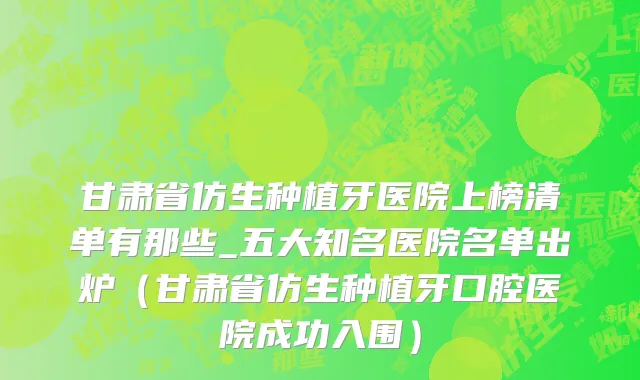 甘肃省仿生种植牙医院上榜清单有那些_五大知名医院名单出炉（甘肃省仿生种植牙口腔医院成功入围）