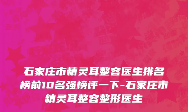 石家庄市精灵耳整容医生排名榜前10名强榜评一下-石家庄市精灵耳整容整形医生