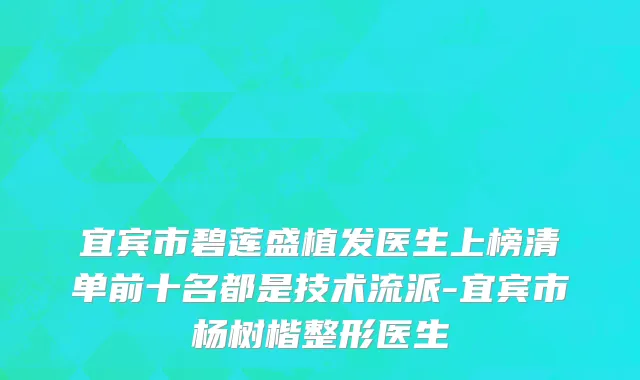 宜宾市碧莲盛植发医生上榜清单前十名都是技术流派-宜宾市杨树楷整形医生