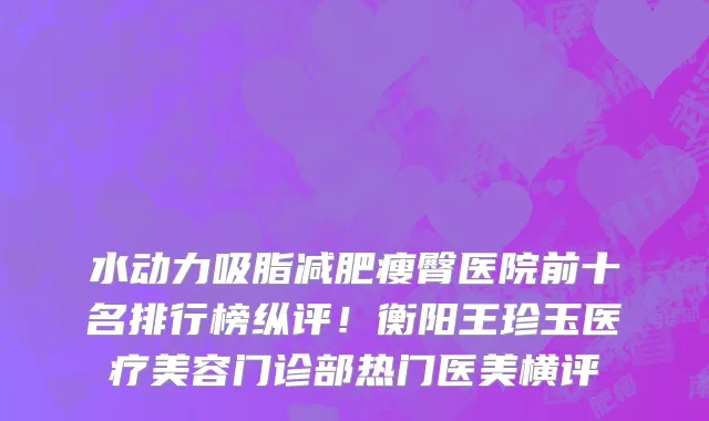 水动力吸脂减肥瘦臀医院前十名排行榜纵评!衡阳王珍玉医疗美容门诊部热门医美横评