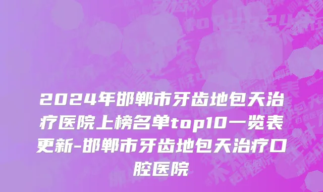 2024年邯郸市牙齿地包天治疗医院上榜名单top10一览表更新-邯郸市牙齿地包天治疗口腔医院