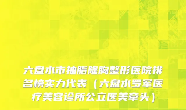 六盘水市抽脂隆胸整形医院排名榜实力代表（六盘水罗军医疗美容诊所公立医美牵头）