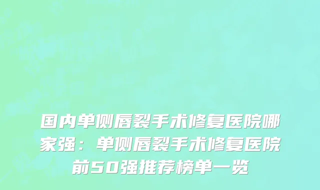 国内单侧唇裂手术修复医院哪家强：单侧唇裂手术修复医院前50强推荐榜单一览