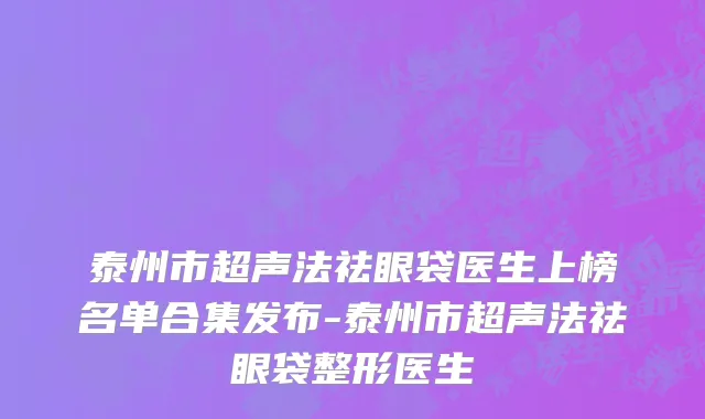泰州市超声法祛眼袋医生上榜名单合集发布-泰州市超声法祛眼袋整形医生