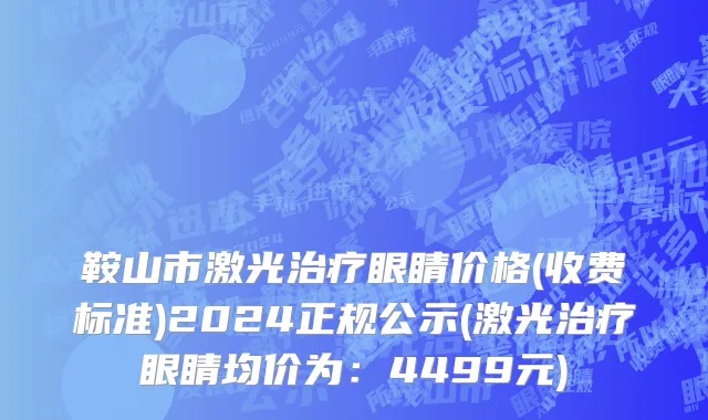 鞍山市激光治疗眼睛价格(收费标准)2024正规公示(激光治疗眼睛均价为：4499元)