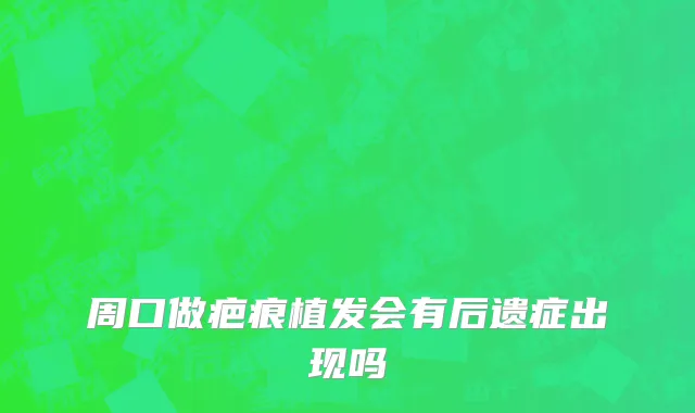 周口做疤痕植发会有后遗症出现吗