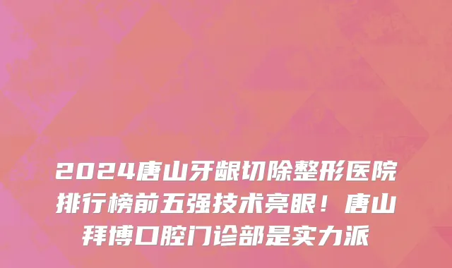 2024唐山牙龈切除整形医院排行榜前五强技术亮眼!唐山拜博口腔门诊部是实力派