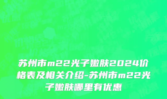 苏州市m22光子嫩肤2024价格表及相关介绍-苏州市m22光子嫩肤哪里有优惠