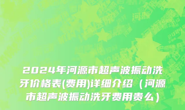 2024年河源市超声波振动洗牙价格表(费用)详细介绍（河源市超声波振动洗牙费用贵么）