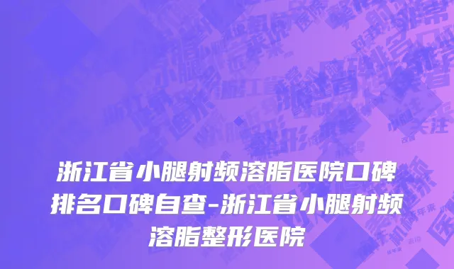 浙江省小腿射频溶脂医院口碑排名口碑自查-浙江省小腿射频溶脂整形医院