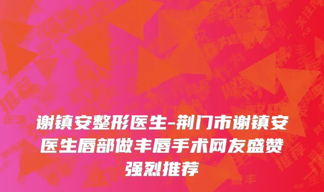 谢镇安整形医生-荆门市谢镇安医生唇部做丰唇手术网友盛赞强烈推荐