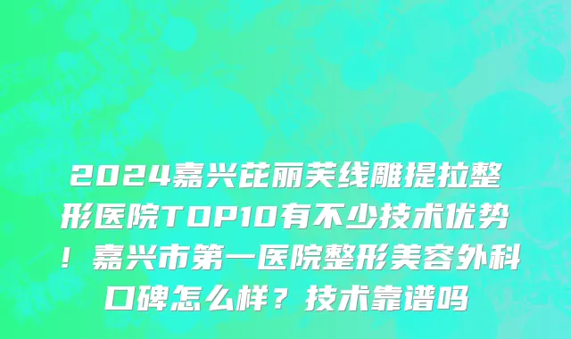 2024嘉兴芘丽芙线雕提拉整形医院TOP10有不少技术优势!嘉兴市第一医院整形美容外科口碑怎么样?技术靠谱吗