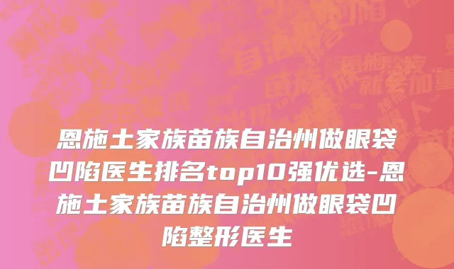 恩施土家族苗族自治州做眼袋凹陷医生排名top10强优选-恩施土家族苗族自治州做眼袋凹陷整形医生