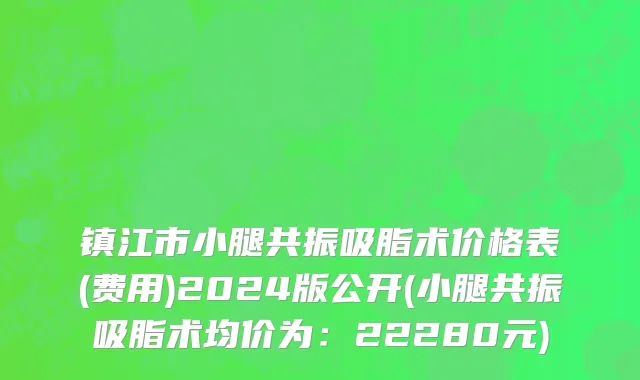 镇江市小腿共振吸脂术价格表(费用)2024版公开(小腿共振吸脂术均价为：22280元)