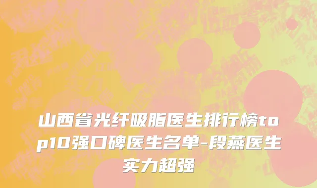 山西省光纤吸脂医生排行榜top10强口碑医生名单-段燕医生实力超强