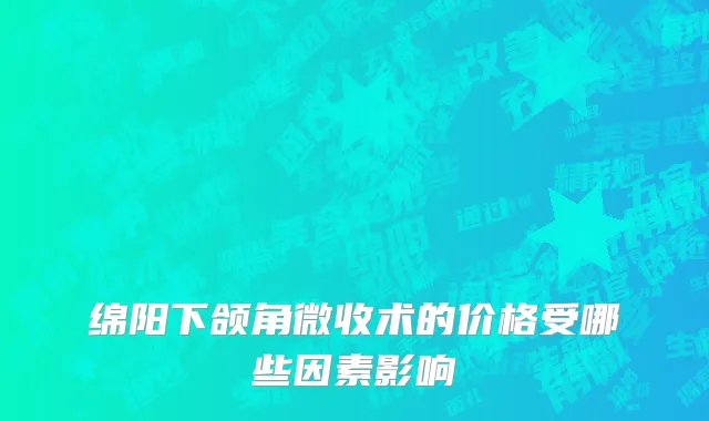 绵阳下颌角微收术的价格受哪些因素影响