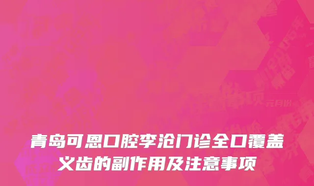 青岛可恩口腔李沧门诊全口覆盖义齿的副作用及注意事项