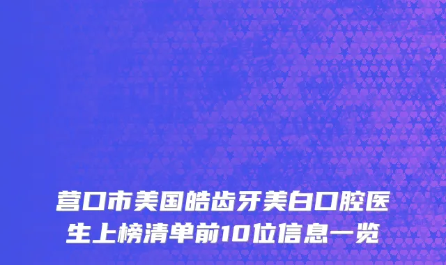 营口市美国皓齿牙美白口腔医生上榜清单前10位信息一览