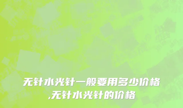 无针水光针一般要用多少价格,无针水光针的价格