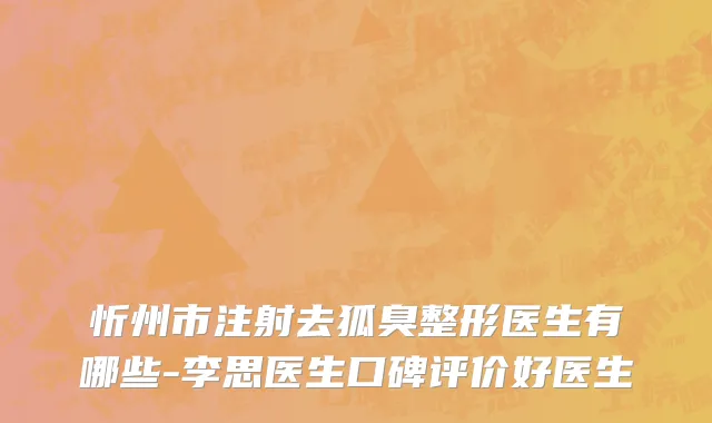 忻州市注射去狐臭整形医生有哪些-李思医生口碑评价好医生