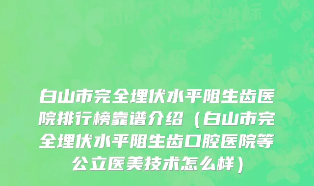 白山市完全埋伏水平阻生齿医院排行榜靠谱介绍（白山市完全埋伏水平阻生齿口腔医院等公立医美技术怎么样）