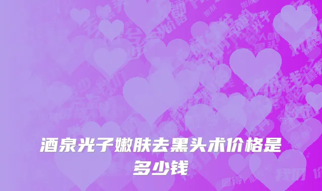 酒泉光子嫩肤去黑头术价格是多少钱
