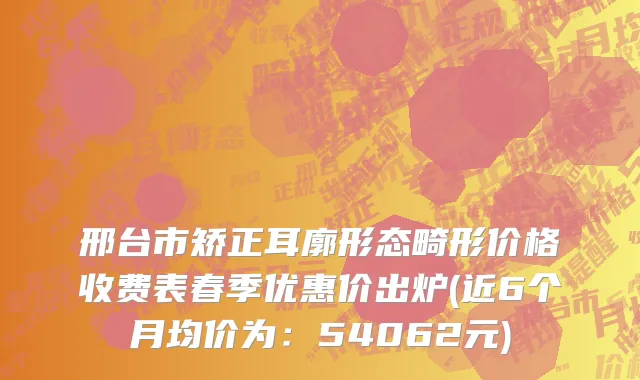 邢台市矫正耳廓形态畸形价格收费表春季优惠价出炉(近6个月均价为：54062元)