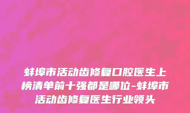 蚌埠市活动齿修复口腔医生上榜清单前十强都是哪位-蚌埠市活动齿修复医生行业领头