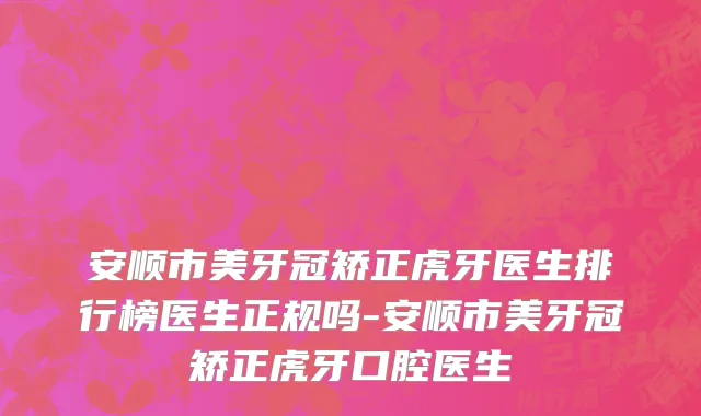 安顺市美牙冠矫正虎牙医生排行榜医生正规吗-安顺市美牙冠矫正虎牙口腔医生