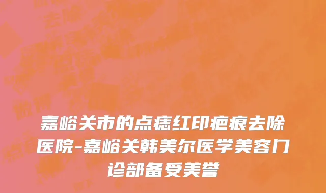 嘉峪关市的点痣红印疤痕去除医院-嘉峪关韩美尔医学美容门诊部备受美誉