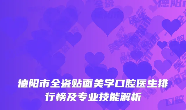 德阳市全瓷贴面美学口腔医生排行榜及专业技能解析