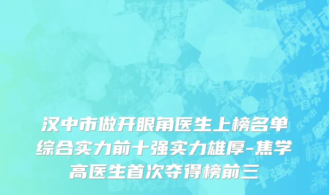 汉中市做开眼角医生上榜名单综合实力前十强实力雄厚-焦学高医生首次夺得榜前三